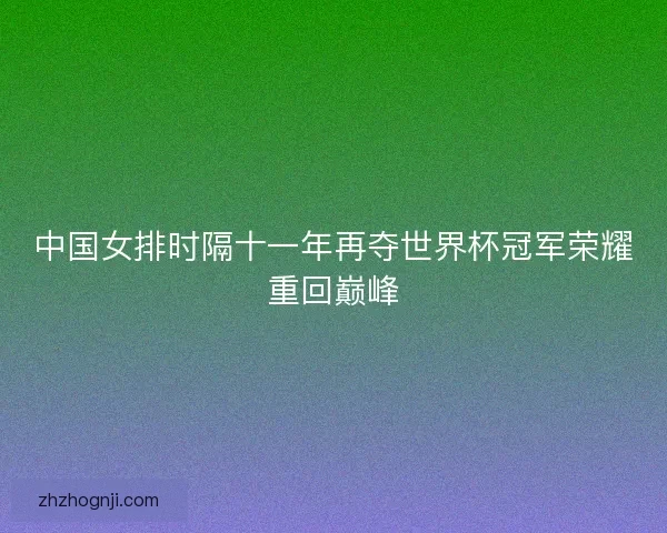 中国女排时隔十一年再夺世界杯冠军荣耀重回巅峰