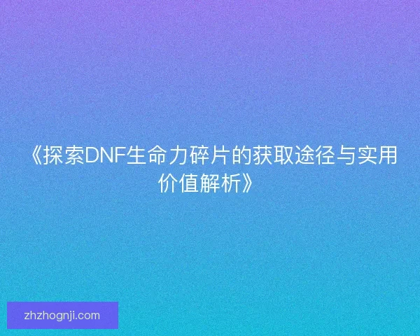 《探索DNF生命力碎片的获取途径与实用价值解析》