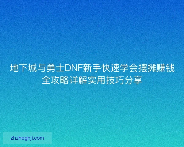 地下城与勇士DNF新手快速学会摆摊赚钱全攻略详解实用技巧分享