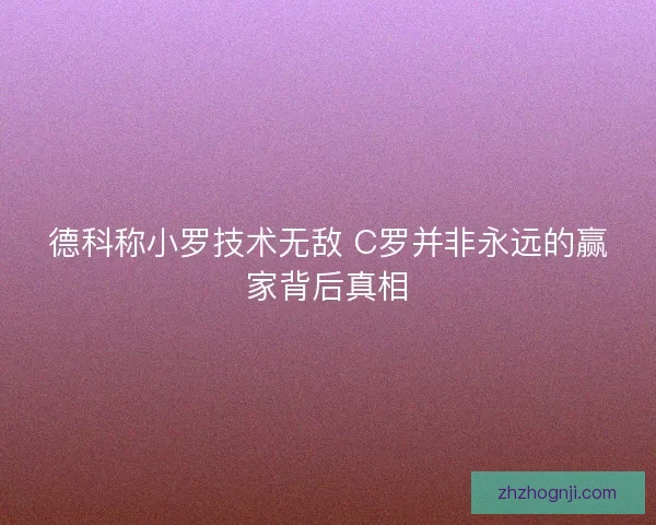德科称小罗技术无敌 C罗并非永远的赢家背后真相