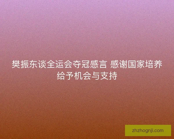 樊振东谈全运会夺冠感言 感谢国家培养给予机会与支持