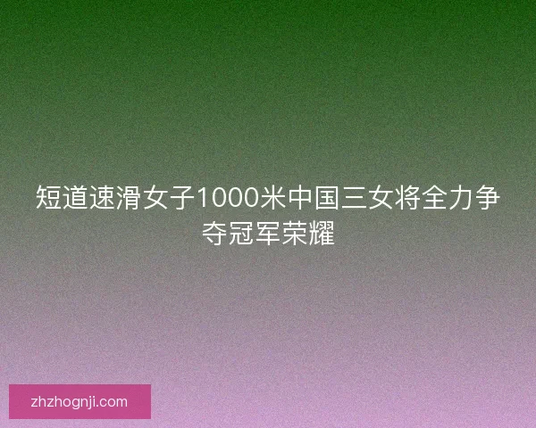 短道速滑女子1000米中国三女将全力争夺冠军荣耀