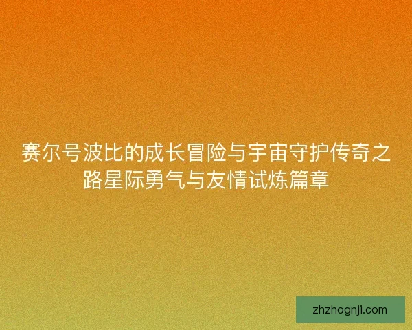 赛尔号波比的成长冒险与宇宙守护传奇之路星际勇气与友情试炼篇章